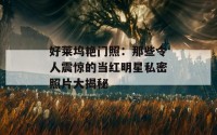 好莱坞艳门照：那些令人震惊的当红明星私密照片大揭秘