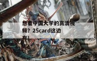 想看中国大学的高清视频？25card这边有！