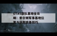 GTA5部队基地全攻略：索尔顿军事基地位置与获取装备技巧