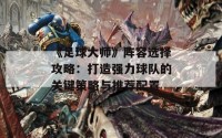 《足球大师》阵容选择攻略：打造强力球队的关键策略与推荐配置