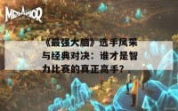 《最强大脑》选手风采与经典对决：谁才是智力比赛的真正高手？