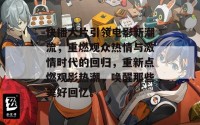 快播大片引领电影新潮流，重燃观众热情与激情时代的回归，重新点燃观影热潮，唤醒那些美好回忆。