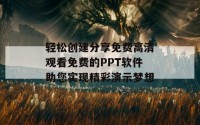 轻松创建分享免费高清观看免费的PPT软件助您实现精彩演示梦想