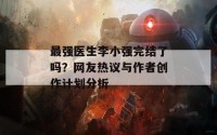 最强医生李小强完结了吗？网友热议与作者创作计划分析