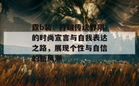 露b装：打破传统界限的时尚宣言与自我表达之路，展现个性与自信的新风潮