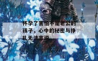 怀孕了害怕不是老公的孩子，心中的秘密与挣扎无法言说