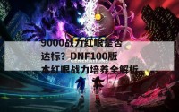 9000战力红眼是否达标？DNF100版本红眼战力培养全解析