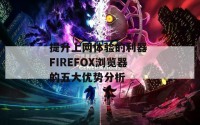 提升上网体验的利器 FIREFOX浏览器的五大优势分析