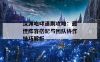 深渊咆哮速刷攻略：最佳阵容搭配与团队协作技巧解析