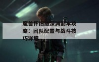 魔兽怀旧服深渊副本攻略：团队配置与战斗技巧详解