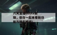 六天直播660tv新版，带你一起来看新功能与精彩瞬间！