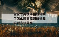 宝宝才两根手指就疼哭了怎么回事原因解析和应对方法分享