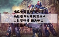 畅享免费漫画 歪歪漫画登录页面免费漫画入口首页登陆 乐趣无穷尽在指尖