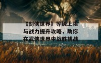 《剑侠世界》等级上限与战力提升攻略，助你在武侠世界中战胜挑战