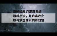 跟随优质JY灌溉系统游戏小说，开启丰收之旅与梦想交织的奇幻冒险！