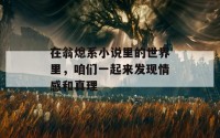 在翁熄系小说里的世界里，咱们一起来发现情感和真理