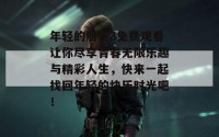 年轻的朋友3免费观看让你尽享青春无限乐趣与精彩人生，快来一起找回年轻的快乐时光吧！