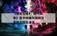 《使命召唤4：现代战争》关卡攻略与视频分享助您轻松通关