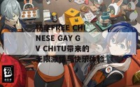 畅享FREE CHINESE GAY GV CHITU带来的无限激情与快乐体验