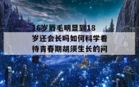 16岁唇毛明显到18岁还会长吗如何科学看待青春期胡须生长的问题