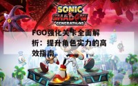 FGO强化关卡全面解析：提升角色实力的高效指南