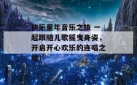 快乐童年音乐之旅 一起跟随儿歌摇曳身姿，开启开心欢乐的连唱之旅！