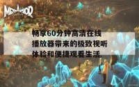 畅享60分钟高清在线播放器带来的极致视听体验和便捷观看生活