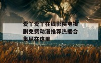 爱丫爱丫在线影院电视剧免费动漫推荐热播合集尽在这里