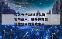 深入分析GAM战队阵容与战术，提升你在英雄联盟中的游戏水平