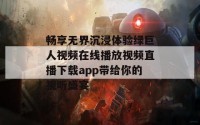 畅享无界沉浸体验绿巨人视频在线播放视频直播下载app带给你的视听盛宴