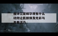 雅诗兰黛精华液有什么功效让肌肤焕发光彩与青春活力