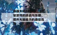 最强大脑3手机版：益智游戏的挑战与乐趣，提升大脑能力的最佳选择