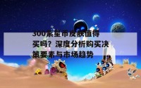 300紫星币皮肤值得买吗？深度分析购买决策要素与市场趋势