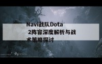 Navi战队Dota 2阵容深度解析与战术策略探讨