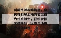 剑魔出装攻略解析，助你在战场上所向披靡成为传奇战士，轻松掌握装备搭配，纵横沙场成就英雄梦想