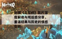 新版《上甘岭》影片深度解读与观后感分享，重温经典与历史的情感交织