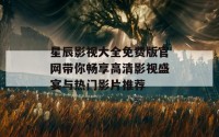 星辰影视大全免费版官网带你畅享高清影视盛宴与热门影片推荐