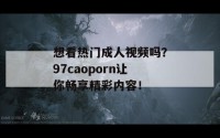 想看热门成人视频吗？97caoporn让你畅享精彩内容！