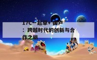 17C一起草+ 国卢：跨越时代的创新与合作之旅