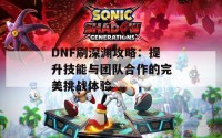 DNF刷深渊攻略：提升技能与团队合作的完美挑战体验