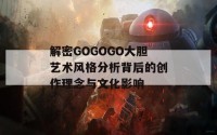 解密GOGOGO大胆艺术风格分析背后的创作理念与文化影响