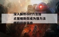 深入解析dnf力法加点策略助你成为强力法师的终极指南