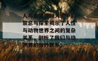 人与禽交视频大全中的禁忌与探索揭示了人性与动物世界之间的复杂关系，剖析了我们与动物界的微妙联系。