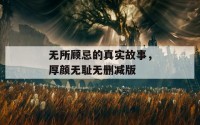 无所顾忌的真实故事，厚颜无耻无删减版