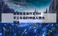 猜猜他是谁作文300字三年级的神秘人物大揭秘