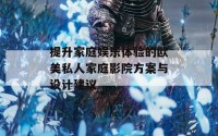 提升家庭娱乐体验的欧美私人家庭影院方案与设计建议