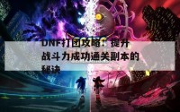 DNF打团攻略：提升战斗力成功通关副本的秘诀