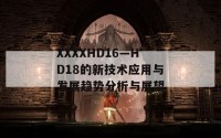 XXXXHD16—HD18的新技术应用与发展趋势分析与展望