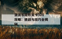 消消乐隐形关卡328攻略：挑战与技巧全揭秘