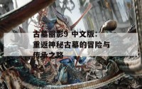 古墓丽影9 中文版：重返神秘古墓的冒险与传承之路